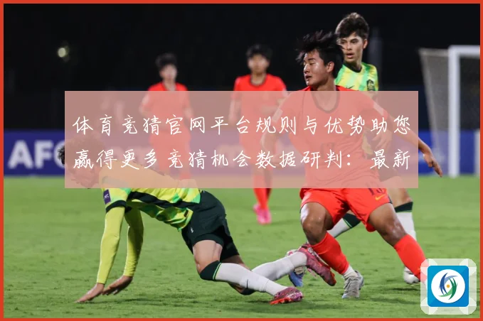 体育竞猜官网平台规则与优势助您赢得更多竞猜机会数据研判：最新赛事动态与深度分析