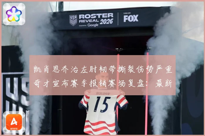 凯肖恩乔治左肘韧带撕裂伤势严重奇才宣布赛季报销赛场复盘：最新赛事动态与深度分析