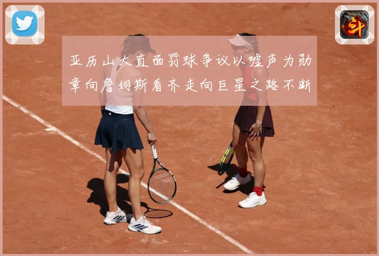 亚历山大直面罚球争议以嘘声为勋章向詹姆斯看齐走向巨星之路不断赛场复盘：最新赛事动态与深度分析