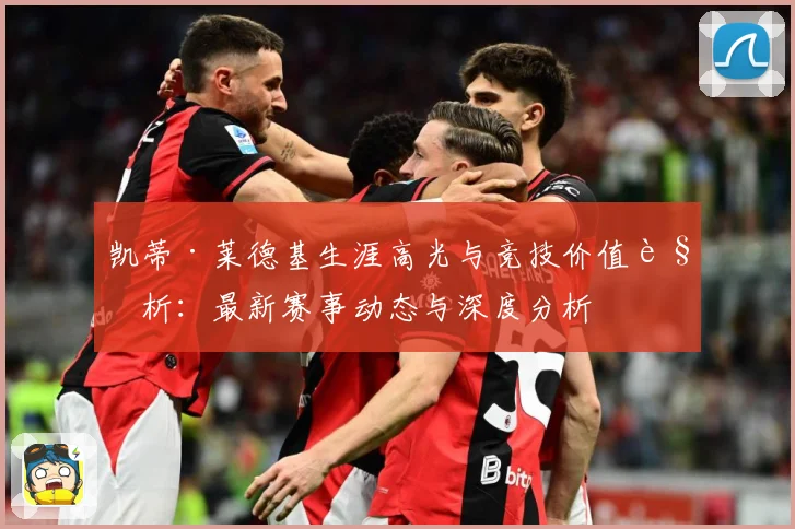 凯蒂·莱德基生涯高光与竞技价值解析：最新赛事动态与深度分析