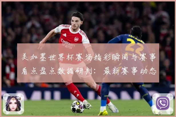 美加墨世界杯赛场精彩瞬间与赛事看点盘点数据研判：最新赛事动态与深度分析