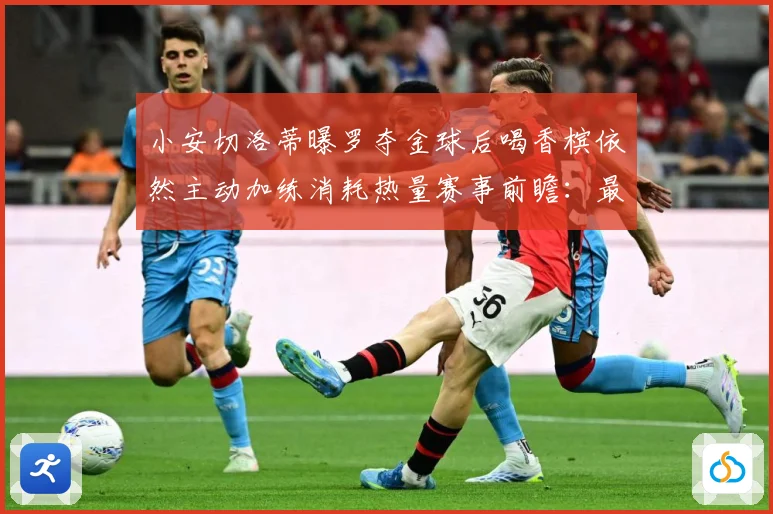 小安切洛蒂曝罗夺金球后喝香槟依然主动加练消耗热量赛事前瞻：最新赛事动态与深度分析