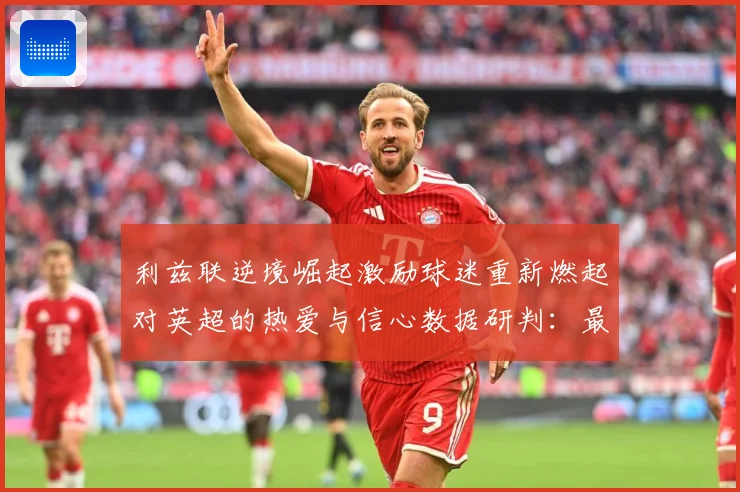 利兹联逆境崛起激励球迷重新燃起对英超的热爱与信心数据研判：最新赛事动态与深度分析