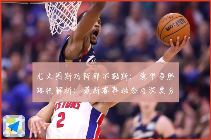 尤文图斯对阵那不勒斯：意甲争胜路径解析：最新赛事动态与深度分析