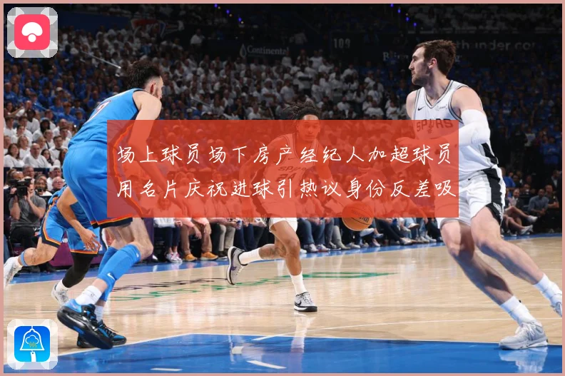 场上球员场下房产经纪人加超球员用名片庆祝进球引热议身份反差吸成长观察：最新赛事动态与深度分析