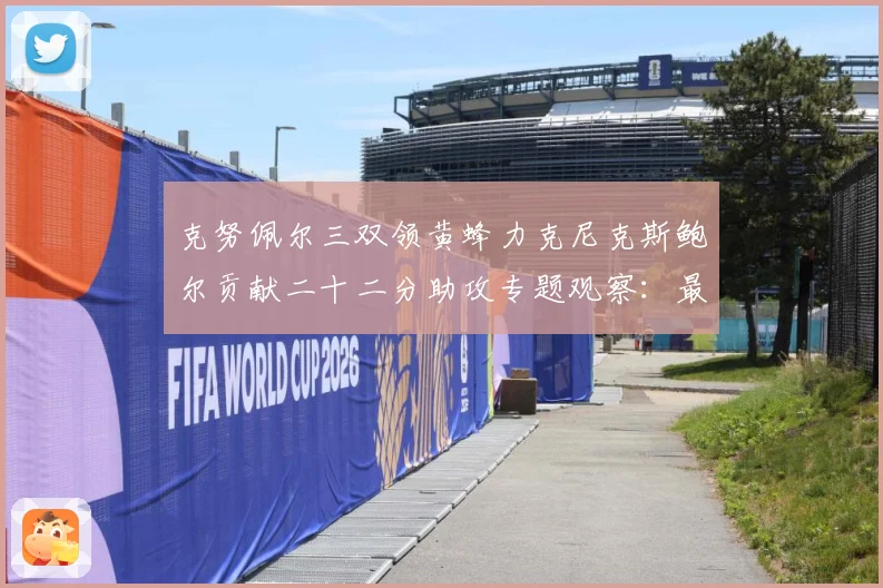 克努佩尔三双领黄蜂力克尼克斯鲍尔贡献二十二分助攻专题观察：最新赛事动态与深度分析