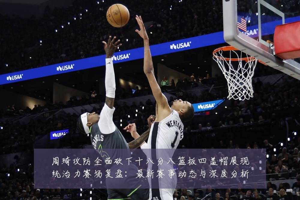周琦攻防全面砍下十八分八篮板四盖帽展现统治力赛场复盘:最新赛事动态与深度分析