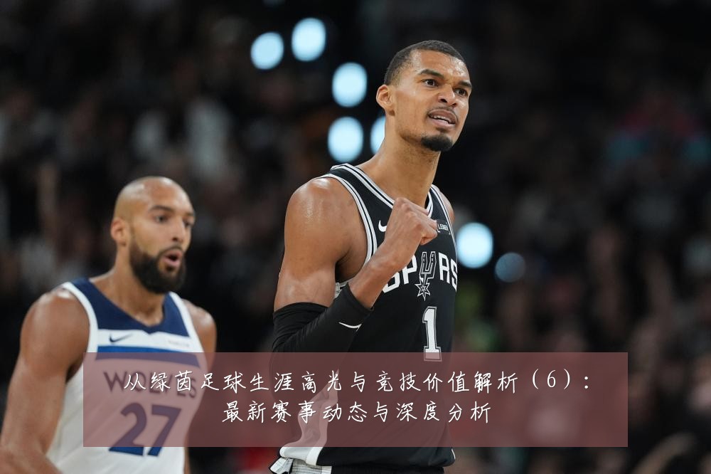 从绿茵足球生涯高光与竞技价值解析(6):最新赛事动态与深度分析