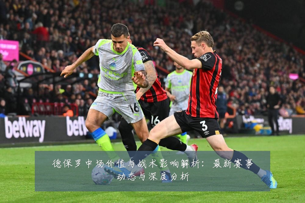 德保罗中场价值与战术影响解析:最新赛事动态与深度分析