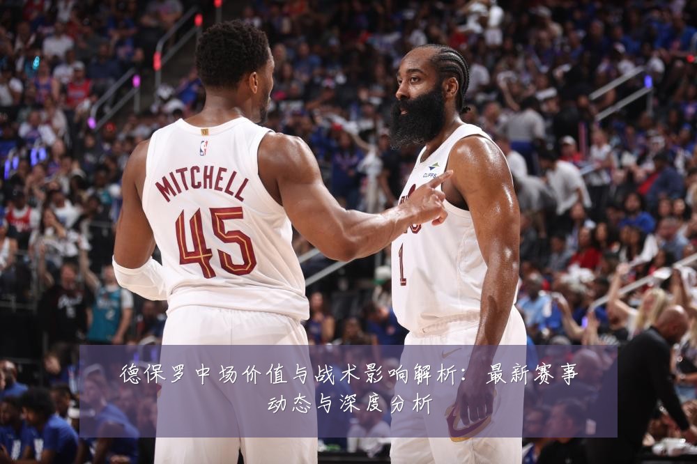 德保罗中场价值与战术影响解析:最新赛事动态与深度分析