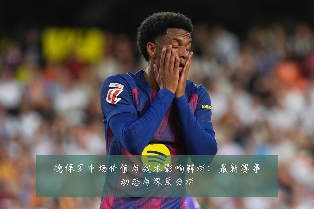 德保罗中场价值与战术影响解析：最新赛事动态与深度分析
