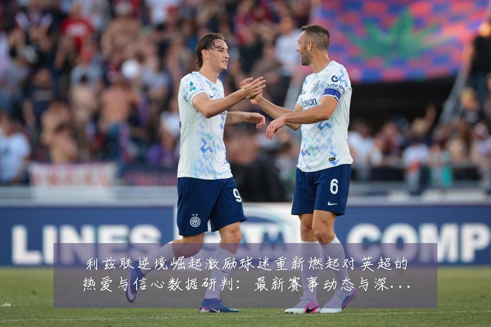 利兹联逆境崛起激励球迷重新燃起对英超的热爱与信心数据研判：最新赛事动态与深度分析