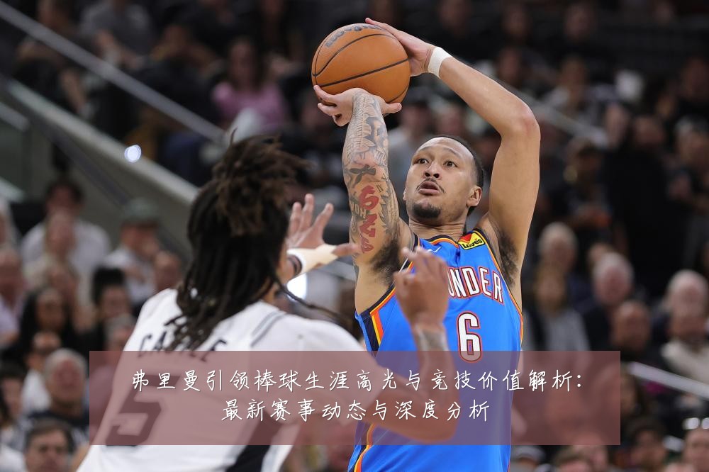 弗里曼引领棒球生涯高光与竞技价值解析:最新赛事动态与深度分析