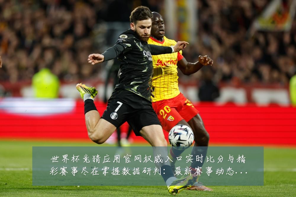 世界杯竞猜应用官网权威入口实时比分与精彩赛事尽在掌握数据研判:最新赛事动态与深度分析