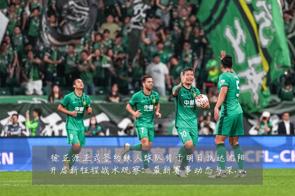 徐正源正式签约铁人球队将于明日抵达沈阳开启新征程战术观察:最新赛事动态与深度分析