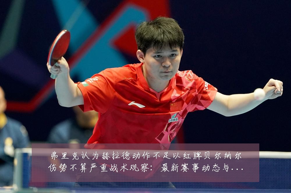 弗里克认为赫拉德动作不足以红牌贝尔纳尔伤势不算严重战术观察:最新赛事动态与深度分析
