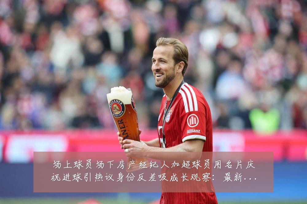 场上球员场下房产经纪人加超球员用名片庆祝进球引热议身份反差吸成长观察:最新赛事动态与深度分析