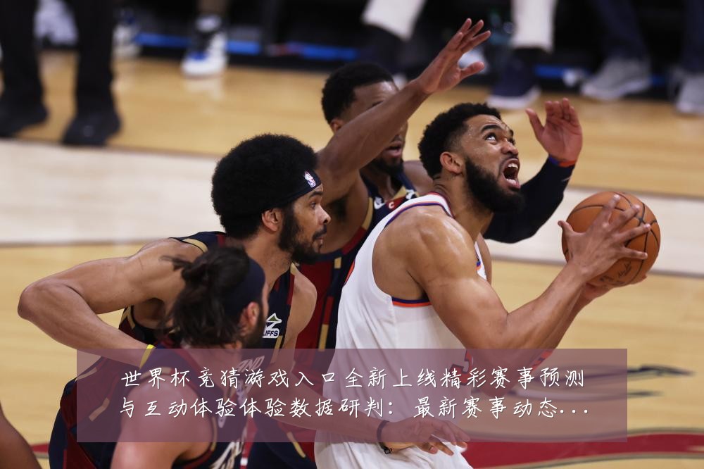 世界杯竞猜游戏入口全新上线精彩赛事预测与互动体验体验数据研判:最新赛事动态与深度分析