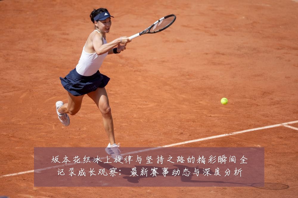 坂本花织冰上旋律与坚持之路的精彩瞬间全记录成长观察：最新赛事动态与深度分析