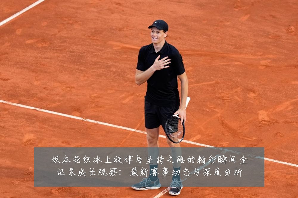 坂本花织冰上旋律与坚持之路的精彩瞬间全记录成长观察：最新赛事动态与深度分析