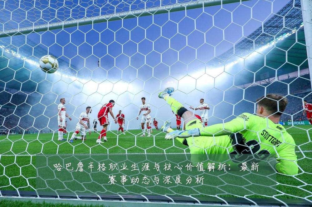 哈巴詹辛格职业生涯与核心价值解析：最新赛事动态与深度分析