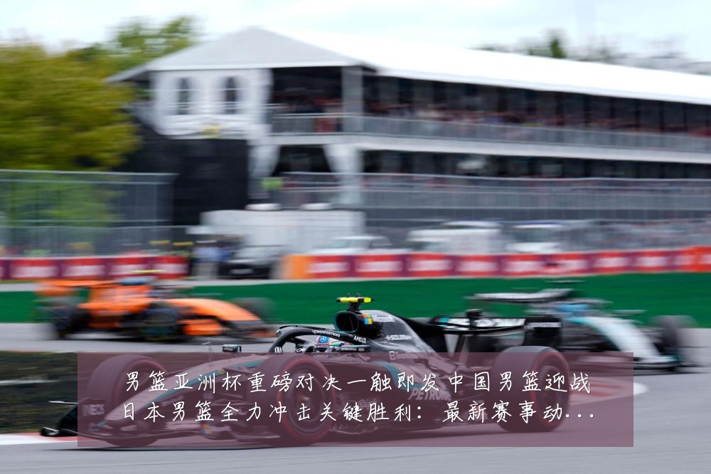 男篮亚洲杯重磅对决一触即发中国男篮迎战日本男篮全力冲击关键胜利：最新赛事动态与深度分析